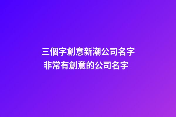 三個字創意新潮公司名字 非常有創意的公司名字